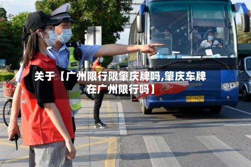 关于【广州限行限肇庆牌吗,肇庆车牌在广州限行吗】