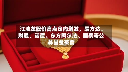 江波龙股价高点定向增发，易方达	、财通、诺德、东方阿尔法	、国泰等公募基金被套-第2张图片