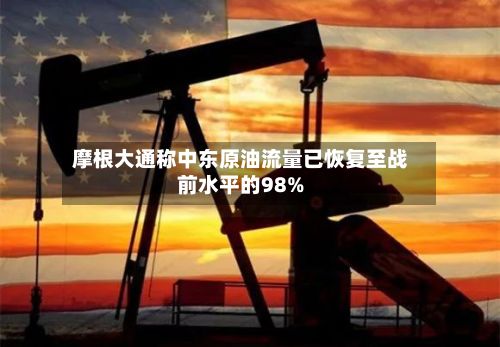 摩根大通称中东原油流量已恢复至战前水平的98%