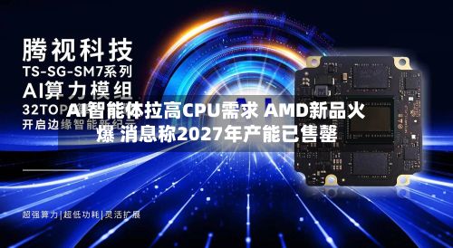 AI智能体拉高CPU需求 AMD新品火爆 消息称2027年产能已售罄