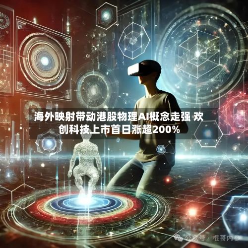 海外映射带动港股物理AI概念走强 欢创科技上市首日涨超200%-第2张图片