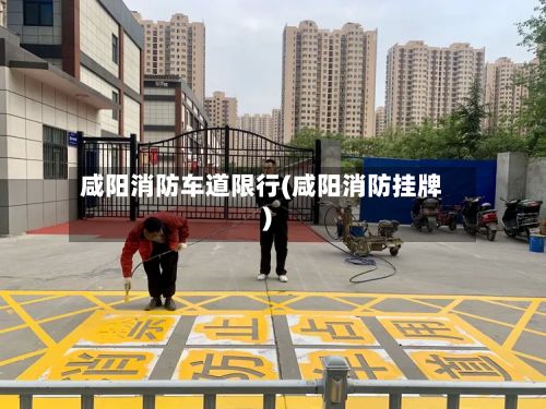 咸阳消防车道限行(咸阳消防挂牌)-第2张图片
