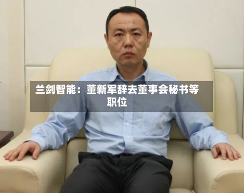 兰剑智能：董新军辞去董事会秘书等职位