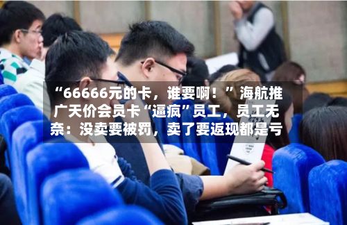 “66666元的卡，谁要啊！” 海航推广天价会员卡“逼疯”员工	，员工无奈：没卖要被罚，卖了要返现都是亏-第1张图片
