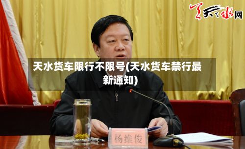 天水货车限行不限号(天水货车禁行最新通知)