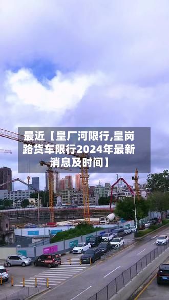 最近【皇厂河限行,皇岗路货车限行2024年最新消息及时间】