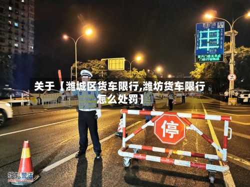 关于【潍城区货车限行,潍坊货车限行怎么处罚】