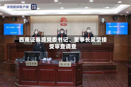 西南证券原党委书记、董事长吴坚接受审查调查-第2张图片