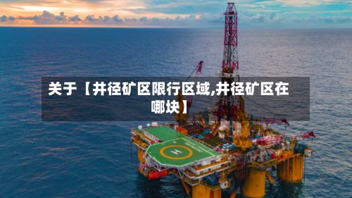 关于【井径矿区限行区域,井径矿区在哪块】-第2张图片