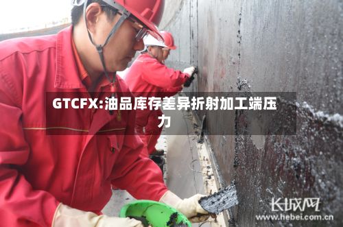 GTCFX:油品库存差异折射加工端压力-第1张图片
