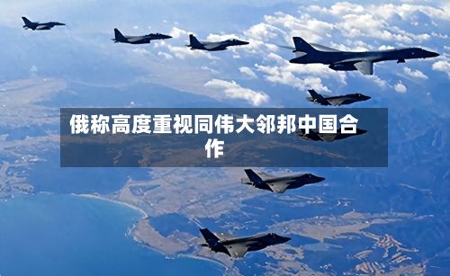 俄称高度重视同伟大邻邦中国合作
