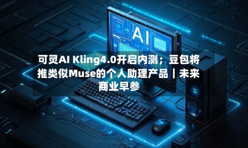 可灵AI Kling4.0开启内测；豆包将推类似Muse的个人助理产品｜未来商业早参-第2张图片