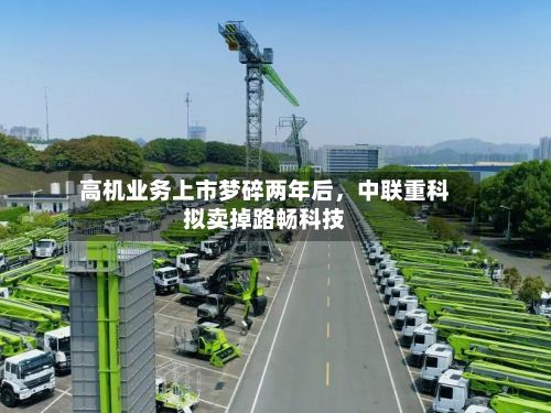 高机业务上市梦碎两年后，中联重科拟卖掉路畅科技-第2张图片