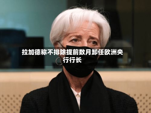 拉加德称不排除提前数月卸任欧洲央行行长-第2张图片