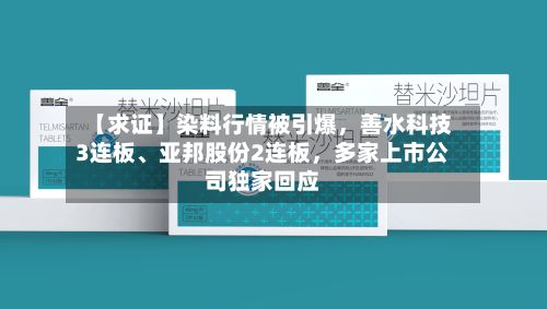 【求证】染料行情被引爆，善水科技3连板、亚邦股份2连板，多家上市公司独家回应