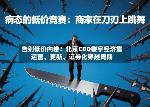 告别低价内卷！北京CBD楼宇经济靠运营、更新、证券化穿越周期-第2张图片