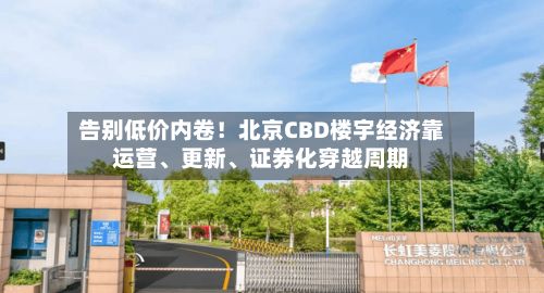 告别低价内卷！北京CBD楼宇经济靠运营、更新、证券化穿越周期