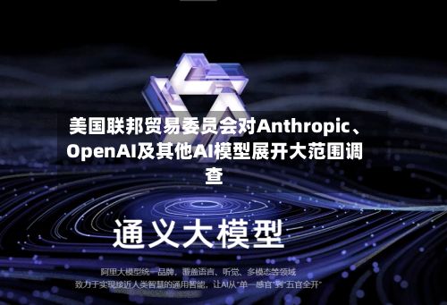 美国联邦贸易委员会对Anthropic	、OpenAI及其他AI模型展开大范围调查-第2张图片
