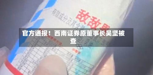 官方通报！西南证券原董事长吴坚被查-第2张图片