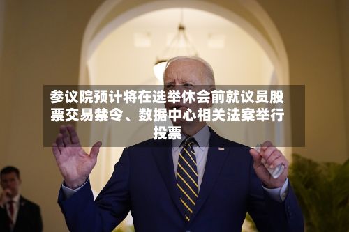参议院预计将在选举休会前就议员股票交易禁令、数据中心相关法案举行投票-第3张图片