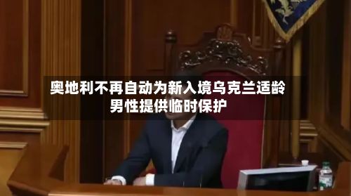 奥地利不再自动为新入境乌克兰适龄男性提供临时保护-第1张图片