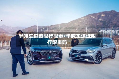 半吨车进城限行限重/半吨车进城限行限重吗
