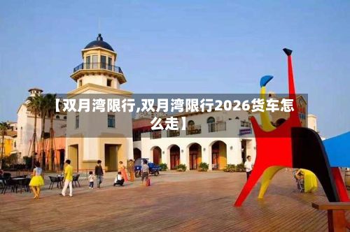 【双月湾限行,双月湾限行2026货车怎么走】-第3张图片