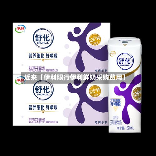 近来【伊利限行伊利鲜奶采购费用】
