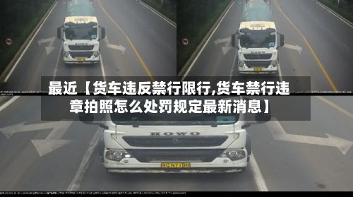 最近【货车违反禁行限行,货车禁行违章拍照怎么处罚规定最新消息】