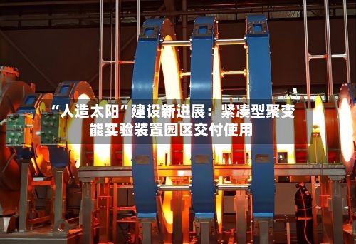 “人造太阳	”建设新进展：紧凑型聚变能实验装置园区交付使用-第2张图片