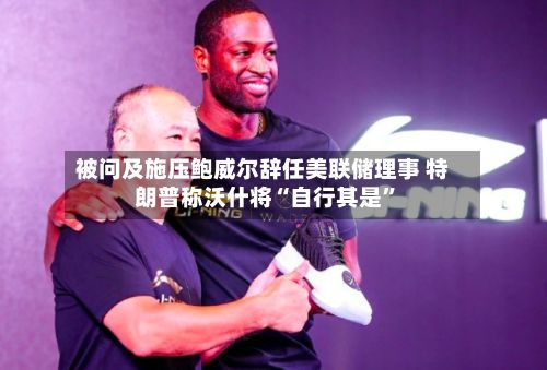 被问及施压鲍威尔辞任美联储理事 特朗普称沃什将“自行其是	”-第2张图片