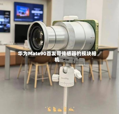 华为Mate90首发带传感器的模块相机