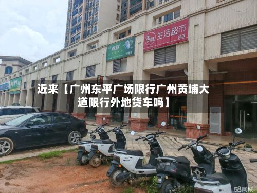 近来【广州东平广场限行广州黄埔大道限行外地货车吗】