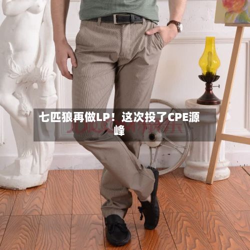 七匹狼再做LP!这次投了CPE源峰-第3张图片