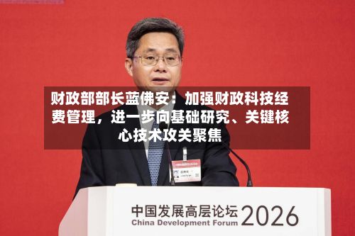 财政部部长蓝佛安：加强财政科技经费管理，进一步向基础研究、关键核心技术攻关聚焦