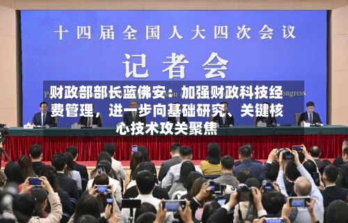 财政部部长蓝佛安：加强财政科技经费管理，进一步向基础研究、关键核心技术攻关聚焦-第2张图片