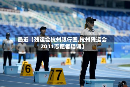 最近【残运会杭州限行图,杭州残运会2011志愿者培训】