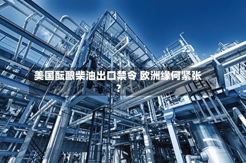美国酝酿柴油出口禁令 欧洲缘何紧张？