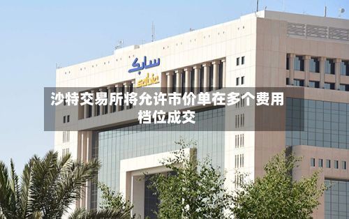 沙特交易所将允许市价单在多个费用档位成交