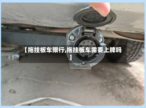 【拖挂板车限行,拖挂板车需要上牌吗】-第3张图片