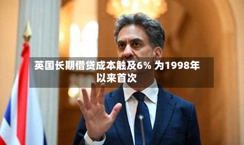 英国长期借贷成本触及6% 为1998年以来首次