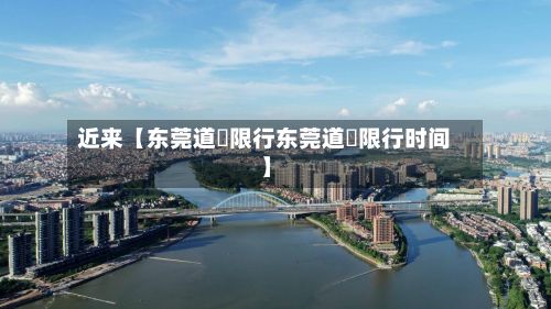近来【东莞道滘限行东莞道滘限行时间】-第3张图片