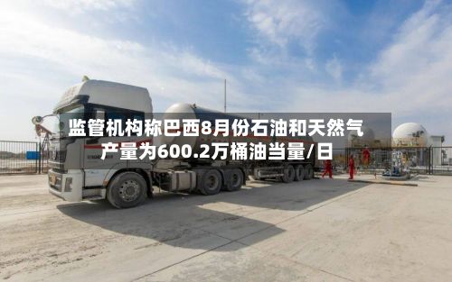 监管机构称巴西8月份石油和天然气产量为600.2万桶油当量/日