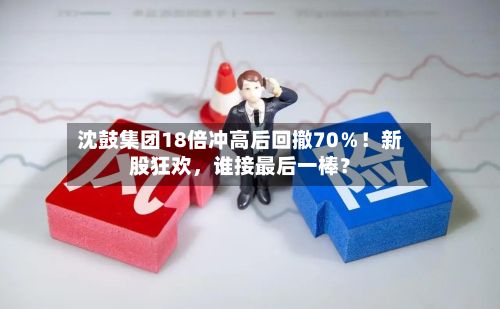 沈鼓集团18倍冲高后回撤70％！新股狂欢，谁接最后一棒？