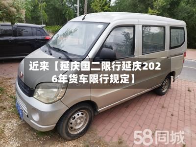 近来【延庆国二限行延庆2026年货车限行规定】