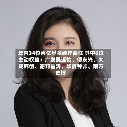 年内34位百亿基金经理离任 其中6位主动权益：广发吴远怡、傅友兴	、大成韩创、德邦雷涛、华夏钟帅	、南方史博-第3张图片