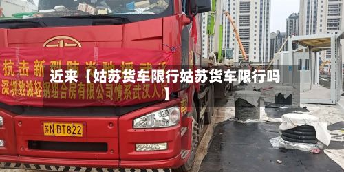 近来【姑苏货车限行姑苏货车限行吗】