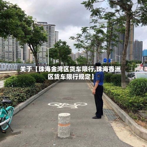 关于【珠海金湾区货车限行,珠海香洲区货车限行规定】-第2张图片