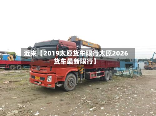 近来【2019太原货车限行太原2026货车最新限行】