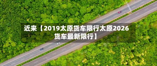 近来【2019太原货车限行太原2026货车最新限行】-第2张图片